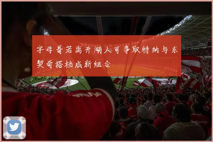 字母哥若离开湖人可争取特纳与东契奇搭档成新组合
